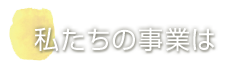 私たちの事業は