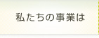 私たちの事業は