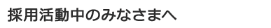 採用活動中のみなさまへ